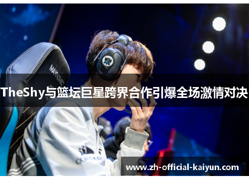 TheShy与篮坛巨星跨界合作引爆全场激情对决