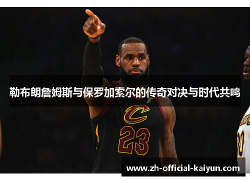 勒布朗詹姆斯与保罗加索尔的传奇对决与时代共鸣